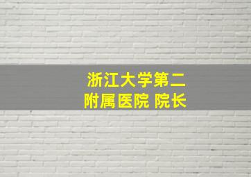 浙江大学第二附属医院 院长